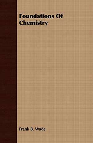 Foundations of Chemistry: Embracing the Elementary Principles of Mechanics, Hydrostatics, Hydraulics, Pneumatics, de Frank B. Wade