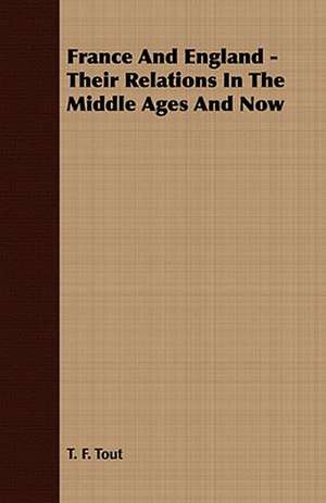 France and England - Their Relations in the Middle Ages and Now: Embracing the Elementary Principles of Mechanics, Hydrostatics, Hydraulics, Pneumatics, de T. F. Tout