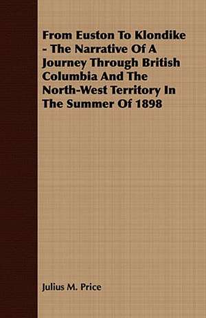 From Euston to Klondike - The Narrative of a Journey Through British Columbia and the North-West Territory in the Summer of 1898: Embracing the Elementary Principles of Mechanics, Hydrostatics, Hydraulics, Pneumatics, de Julius M. Price