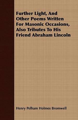 Further Light, and Other Poems Written for Masonic Occasions, Also Tributes to His Friend Abraham Lincoln: Embracing the Elementary Principles of Mechanics, Hydrostatics, Hydraulics, Pneumatics, de Henry Pelham Holmes Bromwell