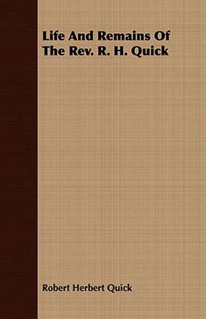 Life and Remains of the REV. R. H. Quick: Embracing the Elementary Principles of Mechanics, Hydrostatics, Hydraulics, Pneumatics, de Robert Herbert Quick