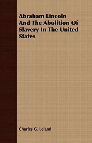 Abraham Lincoln and the Abolition of Slavery in the United States: Embracing the Elementary Principles of Mechanics, Hydrostatics, Hydraulics, Pneumatics, de CHARLES G. LELAND