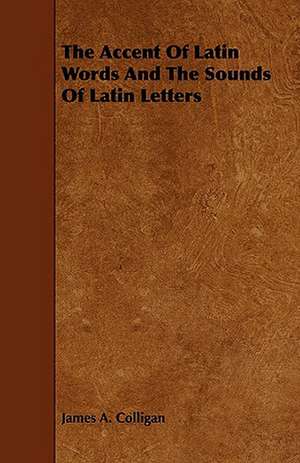 The Accent of Latin Words and the Sounds of Latin Letters: Embracing the Elementary Principles of Mechanics, Hydrostatics, Hydraulics, Pneumatics, de James A. Colligan