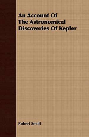 An Account of the Astronomical Discoveries of Kepler: Embracing the Elementary Principles of Mechanics, Hydrostatics, Hydraulics, Pneumatics, de Robert Small