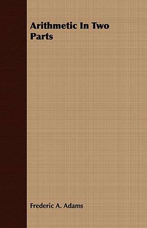 Arithmetic in Two Parts: Embracing the Elementary Principles of Mechanics, Hydrostatics, Hydraulics, Pneumatics, de Frederic A. Adams