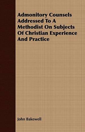 Admonitory Counsels Addressed to a Methodist on Subjects of Christian Experience and Practice: Embracing the Elementary Principles of Mechanics, Hydrostatics, Hydraulics, Pneumatics, de John Bakewell