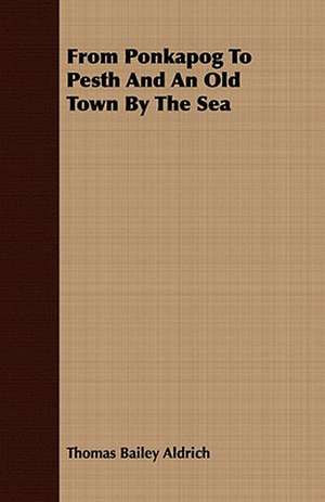 From Ponkapog to Pesth and an Old Town by the Sea de Thomas Bailey Aldrich