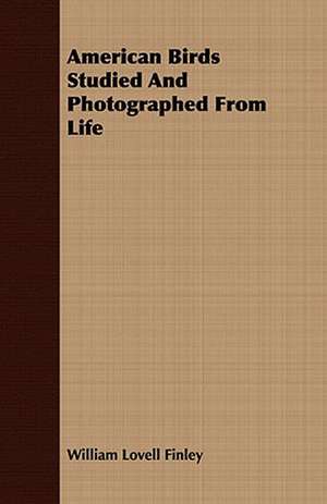 American Birds Studied and Photographed from Life: Embracing the Elementary Principles of Mechanics, Hydrostatics, Hydraulics, Pneumatics, de William Lovell Finley