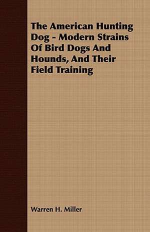 The American Hunting Dog - Modern Strains of Bird Dogs and Hounds, and Their Field Training: Containing the Most Valuable and Original Receipts in All the Various Branches of Cookery de Warren H. Miller