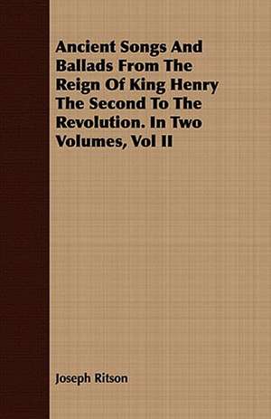 Ancient Songs and Ballads from the Reign of King Henry the Second to the Revolution. in Two Volumes, Vol II: From the Iron Period of the Northern Nations to the End of the Thirteenth Century de Joseph Ritson