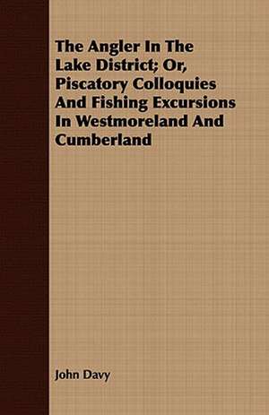 The Angler in the Lake District; Or, Piscatory Colloquies and Fishing Excursions in Westmoreland and Cumberland: How, When, and Where to Fish, in River or Sea de John Davy