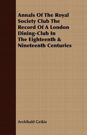 Annals of the Royal Society Club the Record of a London Dining-Club in the Eighteenth & Nineteenth Centuries: A Practical Guide to Bottom Fishing, Trolling, Spinning and Fly-Fishing de Archibald Geikie