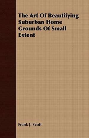 The Art of Beautifying Suburban Home Grounds of Small Extent: Being the Story of Christian Martyrdom in Modern Times de Frank J. Scott