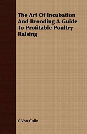 The Art of Incubation and Brooding a Guide to Profitable Poultry Raising: With Observ de C Von Culin