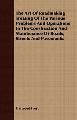 The Art of Roadmaking Treating of the Various Problems and Operations in the Construction and Maintenance of Roads, Streets and Pavements.: In a Series of Directions. de Harwood Frost