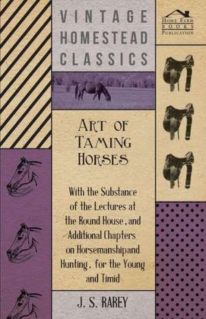 Art of Taming Horses; With the Substance of the Lectures at the Round House, and Additional Chapters on Horsemanship and Hunting, for the Young and Ti: In a Series of Directions. de Anon