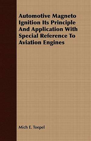 Automotive Magneto Ignition Its Principle and Application with Special Reference to Aviation Engines: From My Own Life. de Mich E. Toepel