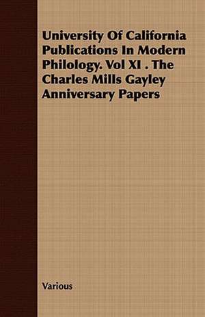 University of California Publications in Modern Philology. Vol XI . the Charles Mills Gayley Anniversary Papers de various