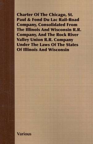 Charter of the Chicago, St. Paul & Fond Du Lac Rail-Road Company, Consolidated from the Illinois and Wisconsin R.R. Company, and the Rock River Valley de various