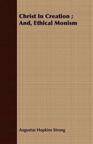 Christ in Creation; And, Ethical Monism: A Series of Lectures on 2 Peter I, 5-12 de Augustus Hopkins Strong