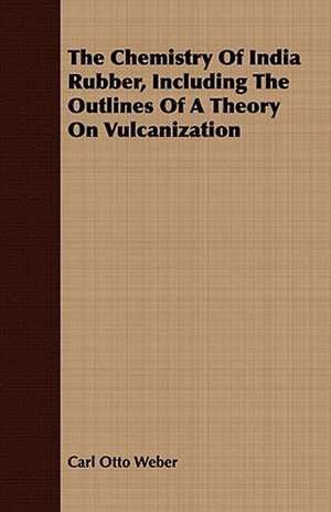 The Chemistry of India Rubber, Including the Outlines of a Theory on Vulcanization: A Hard-Luck Story de Carl Otto Weber