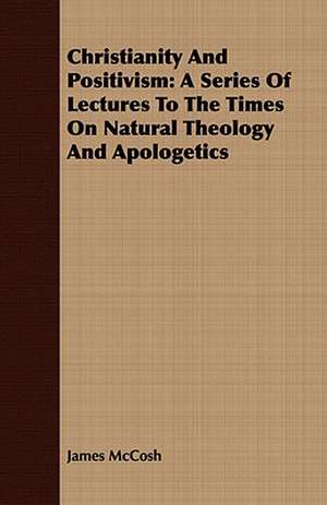 Christianity and Positivism: A Series of Lectures to the Times on Natural Theology and Apologetics de James McCosh