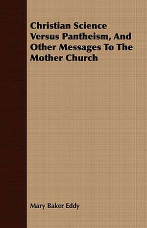 Christian Science Versus Pantheism, and Other Messages to the Mother Church: Or, the Contribution of Christian Experience to the System of Evangelical Doctrine de Mary Baker Eddy