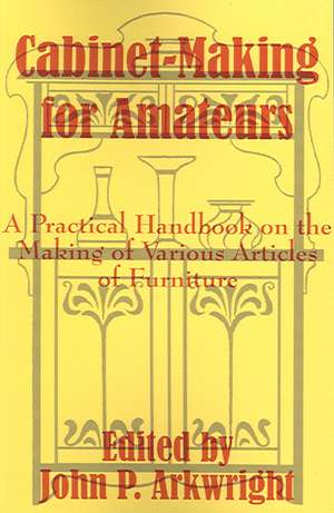 Cabinet-Making for Amateurs: A Practical Handbook on the Making of Various Articles of Furniture de John P. Arkwright