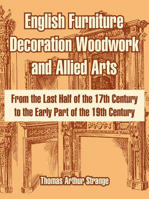 English Furniture Decoration Woodwork and Allied Arts: From the Last Half of the 17th Century to the Early Part of the 19th Century de Thomas Arthur Strange