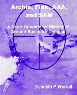 Archie, Flak, AAA, and Sam: A Short Operational History of Ground-Based Air Defense de Kenneth P. Werrell