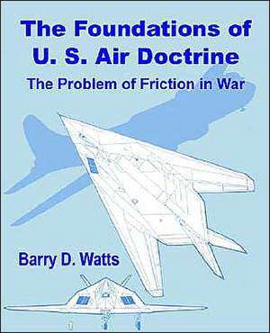 The Foundations of Us Air Doctrine: The Problem of Friction in War de Barry D. Watts