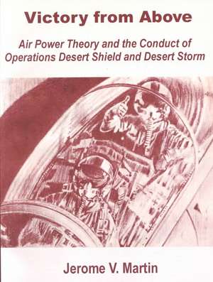 Victory from Above: Air Power Theory and the Conduct of Operations Desert Shield and Desert Storm de Jerome V. Martin