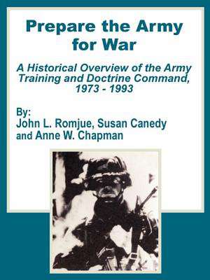 Prepare the Army for War: A Historical Overview of the Army Training and Doctrine Command, 1973 - 1993 de John L. Romjue