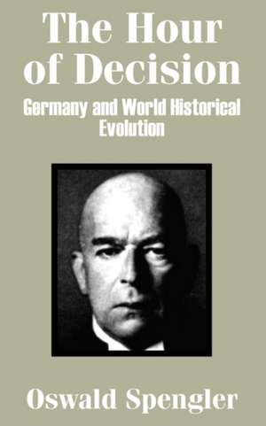 The Hour of Decision: Germany and World-Historical Evolution de Oswald Spengler