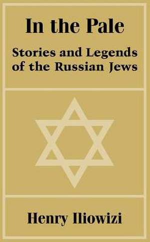 In the Pale: Stories and Legends of the Russian Jews de Henry Iliowizi