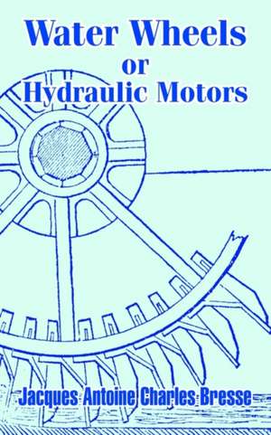 Water Wheels or Hydraulic Motors de Jacques Antoine Charles Bresse