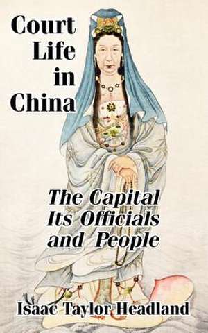 Court Life in China: TheCapital Its Officials and People de Isaac Taylor Headland