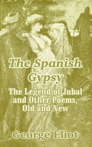 The Spanish Gypsy: The Legend of Jubal and Other Poems, Old and New de George Eliot