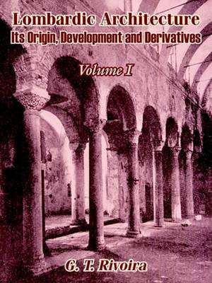 Lombardic Architecture: Its Origin, Development and Derivatives (Volume I) de G. T. Rivoira