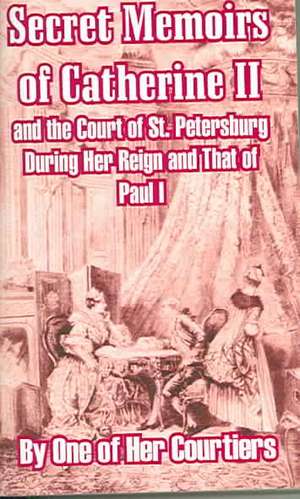 Secret Memoirs of Catherine II and the Court of St. Petersburg During Her Reign and That of Paul I de One of Her Courtiers