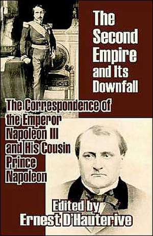 The Second Empire and Its Downfall: The Correspondence of the Emperor Napoleon III and His Cousin Prince Napoleon de Napoleon III