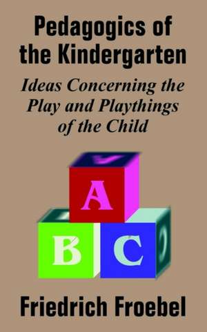 Pedagogics of the Kindergarten: Ideas Concerning the Play and Playthings of the Child de Friedrich Frobel