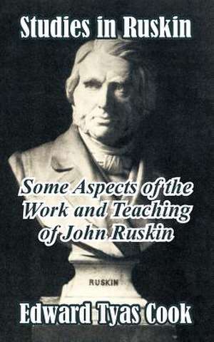 Studies in Ruskin: Some Aspects of the Work and Teaching of John Ruskin de Edward Tyas Cook