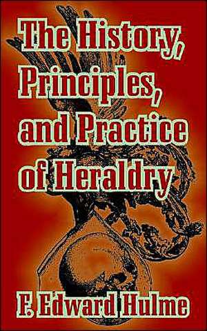 The History, Principles, and Practice of Heraldry de F. Edward Hulme