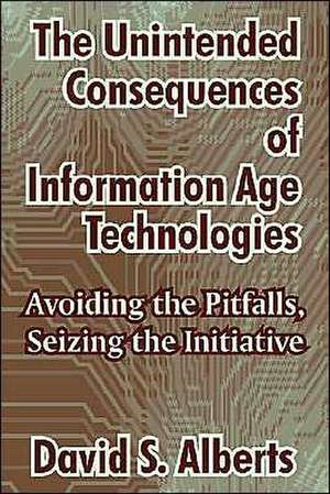 The Unintended Consequences of Information Age Technologies: Avoiding the Pitfalls, Seizing the Initiative de David S. Alberts