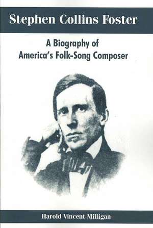 Stephen Collins Foster: A Biography of America's Folk-Song Composer de Harold Vincent Milligan