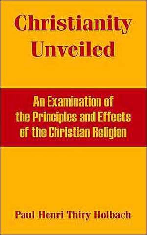 Christianity Unveiled: An Examination of the Principles and Effects of the Christian Religion de Paul Henri Thiry Holbach