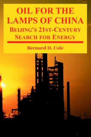 Oil for the Lamps of China: Beijing's 21st-Century Search for Energy de Bernard D. Cole