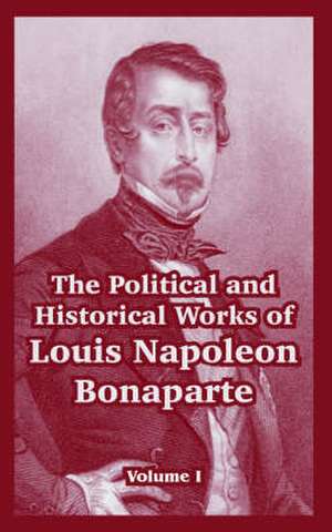 The Political and Historical Works of Louis Napoleon Bonaparte: Volume I de Louis Napoleon Bonaparte