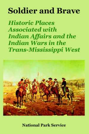 Soldier and Brave: Historic Places Associated with Indian Affairs and the Indian Wars in the Trans-Mississippi West de Park Service National Park Service